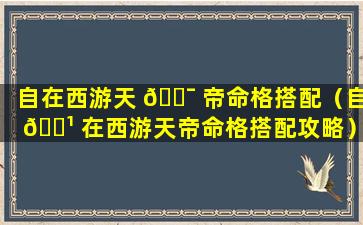 自在西游天 🐯 帝命格搭配（自 🌹 在西游天帝命格搭配攻略）